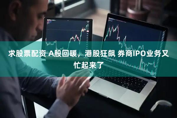 求股票配资 A股回暖，港股狂飙 券商IPO业务又忙起来了