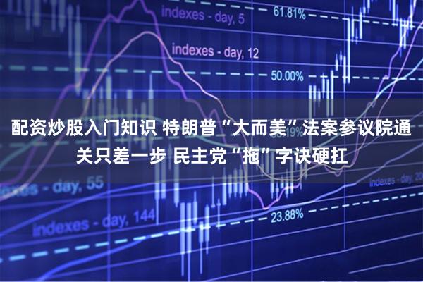 配资炒股入门知识 特朗普“大而美”法案参议院通关只差一步 民主党“拖”字诀硬扛