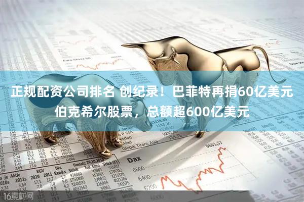 正规配资公司排名 创纪录！巴菲特再捐60亿美元伯克希尔股票，总额超600亿美元