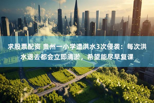 求股票配资 贵州一小学遭洪水3次侵袭：每次洪水退去都会立即清淤，希望能尽早复课