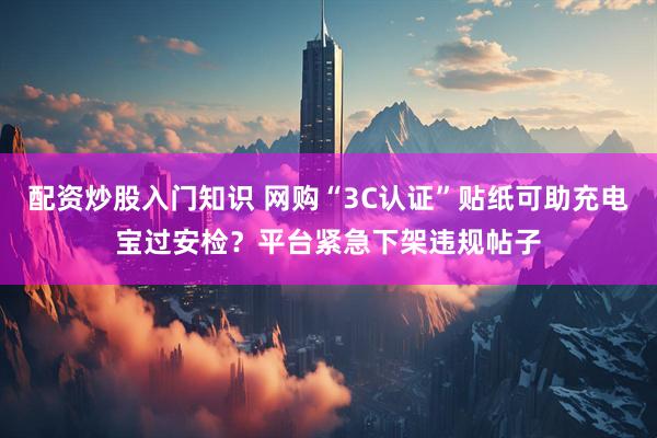 配资炒股入门知识 网购“3C认证”贴纸可助充电宝过安检？平台紧急下架违规帖子