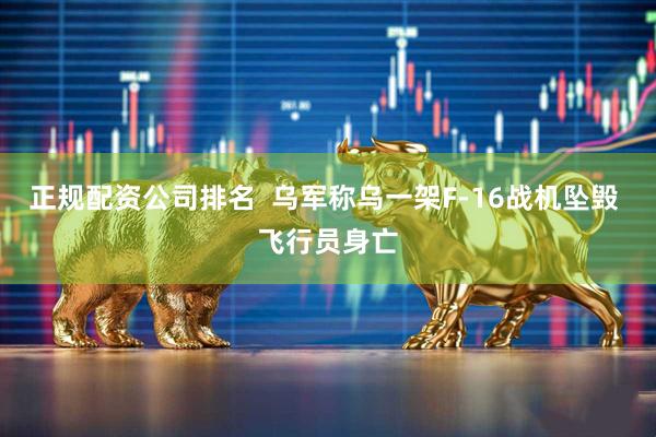 正规配资公司排名  乌军称乌一架F-16战机坠毁 飞行员身亡