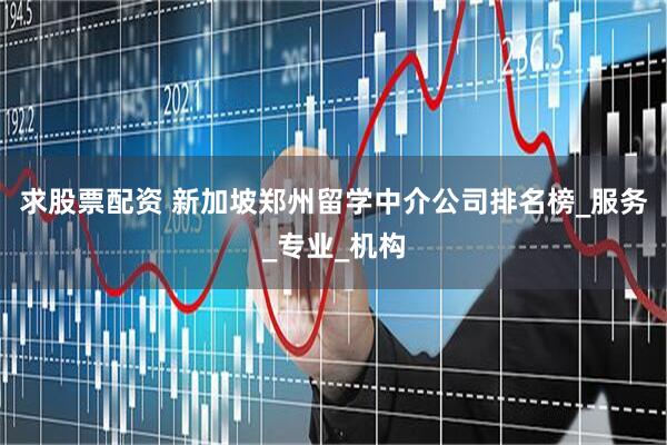 求股票配资 新加坡郑州留学中介公司排名榜_服务_专业_机构