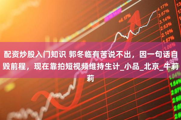 配资炒股入门知识 郭冬临有苦说不出，因一句话自毁前程，现在靠拍短视频维持生计_小品_北京_牛莉