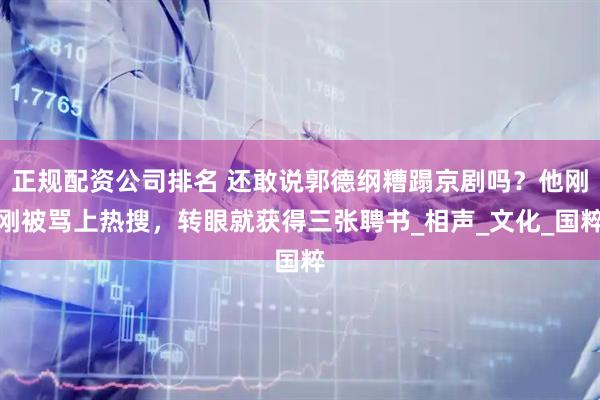 正规配资公司排名 还敢说郭德纲糟蹋京剧吗？他刚刚被骂上热搜，转眼就获得三张聘书_相声_文化_国粹