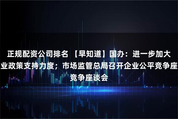 正规配资公司排名 【早知道】国办：进一步加大稳就业政策支持力度；市场监管总局召开企业公平竞争座谈会