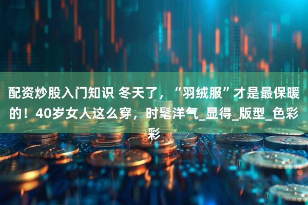 配资炒股入门知识 冬天了，“羽绒服”才是最保暖的！40岁女人这么穿，时髦洋气_显得_版型_色彩