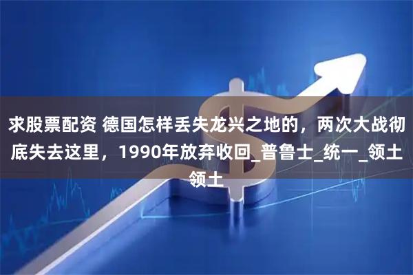 求股票配资 德国怎样丢失龙兴之地的，两次大战彻底失去这里，1990年放弃收回_普鲁士_统一_领土