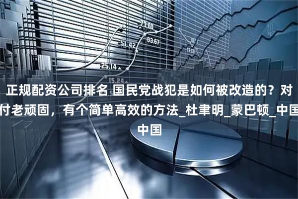 正规配资公司排名 国民党战犯是如何被改造的？对付老顽固，有个简单高效的方法_杜聿明_蒙巴顿_中国