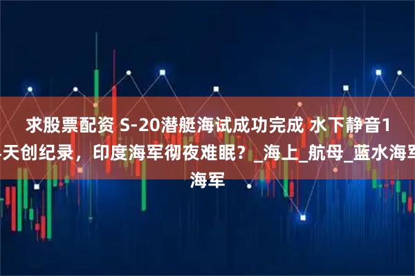求股票配资 S-20潜艇海试成功完成 水下静音14天创纪录，印度海军彻夜难眠？_海上_航母_蓝水海军