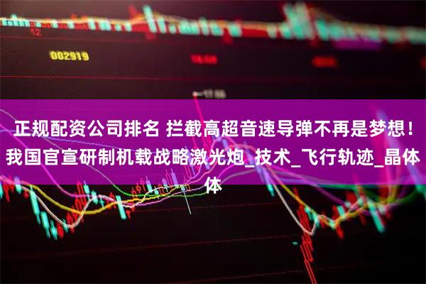 正规配资公司排名 拦截高超音速导弹不再是梦想！我国官宣研制机载战略激光炮_技术_飞行轨迹_晶体