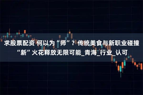 求股票配资 何以为“师”？传统美食与新职业碰撞“新”火花释放无限可能_青海_行业_认可
