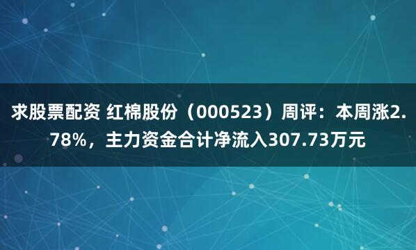 求股票配资 红棉股份（000523）周评：本周涨2.78%，主力资金合计净流入307.73万元