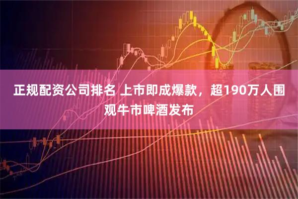 正规配资公司排名 上市即成爆款，超190万人围观牛市啤酒发布