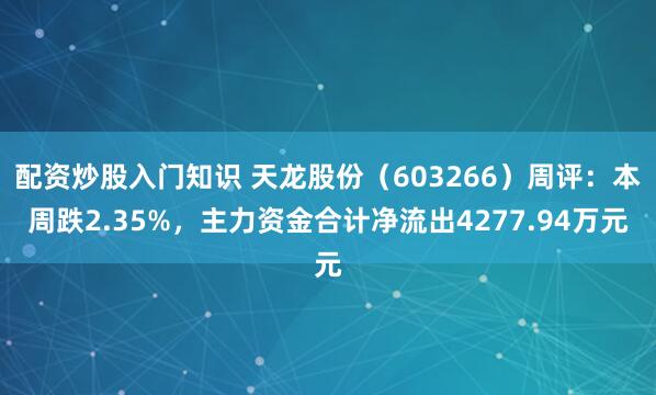 配资炒股入门知识 天龙股份（603266）周评：本周跌2.35%，主力资金合计净流出4277.94万元