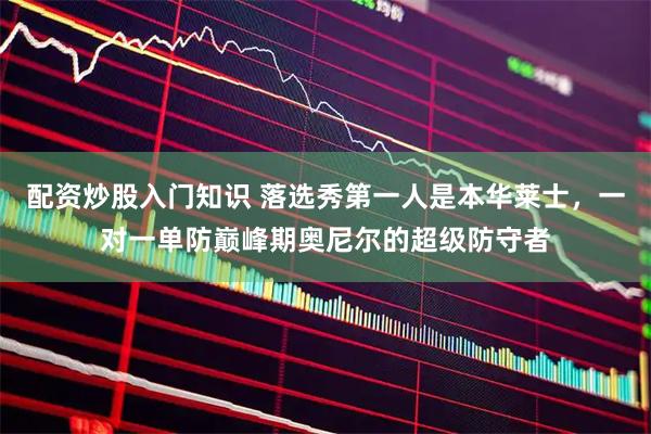 配资炒股入门知识 落选秀第一人是本华莱士，一对一单防巅峰期奥尼尔的超级防守者