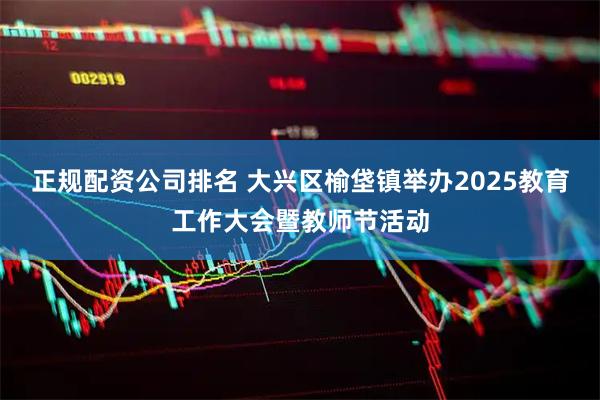 正规配资公司排名 大兴区榆垡镇举办2025教育工作大会暨教师节活动
