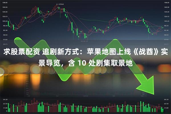求股票配资 追剧新方式：苹果地图上线《战酋》实景导览，含 10 处剧集取景地