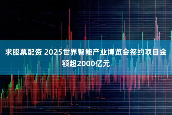 求股票配资 2025世界智能产业博览会签约项目金额超2000亿元