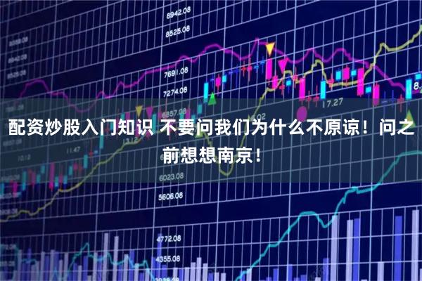 配资炒股入门知识 不要问我们为什么不原谅！问之前想想南京！