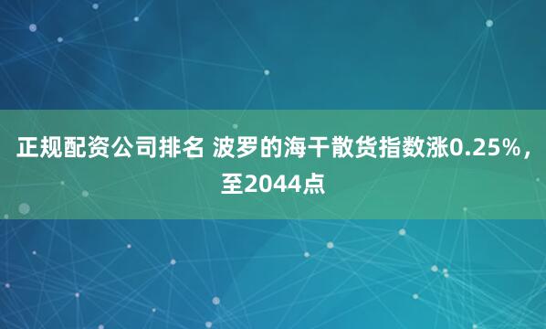 正规配资公司排名 波罗的海干散货指数涨0.25%，至2044点