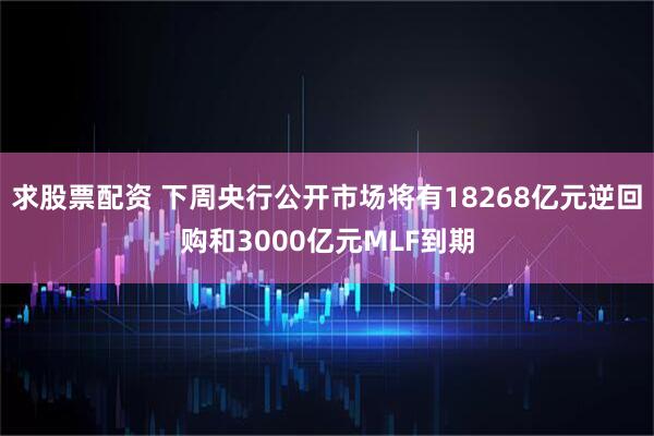 求股票配资 下周央行公开市场将有18268亿元逆回购和3000亿元MLF到期