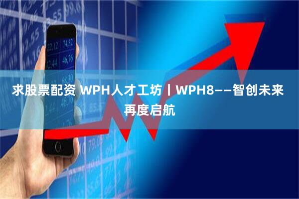 求股票配资 WPH人才工坊丨WPH8——智创未来 再度启航
