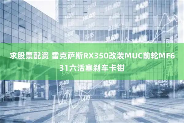 求股票配资 雷克萨斯RX350改装MUC前轮MF631六活塞刹车卡钳