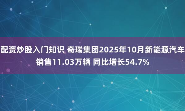 配资炒股入门知识 奇瑞集团2025年10月新能源汽车销售11.03万辆 同比增长54.7%