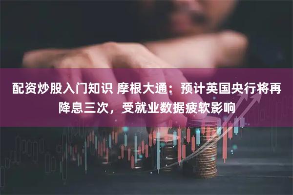 配资炒股入门知识 摩根大通：预计英国央行将再降息三次，受就业数据疲软影响