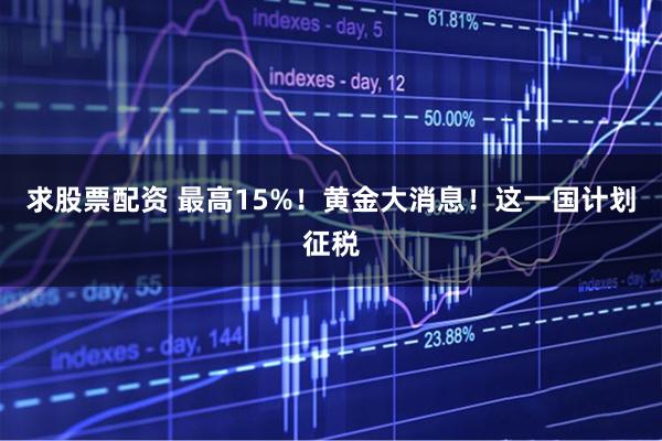 求股票配资 最高15%！黄金大消息！这一国计划征税