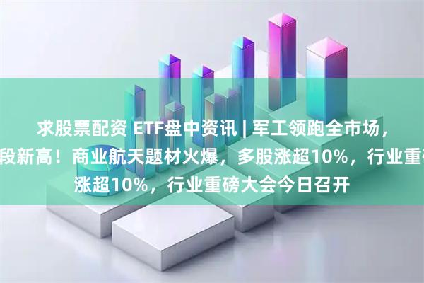 求股票配资 ETF盘中资讯 | 军工领跑全市场，512810再创阶段新高！商业航天题材火爆，多股涨超10%，行业重磅大会今日召开
